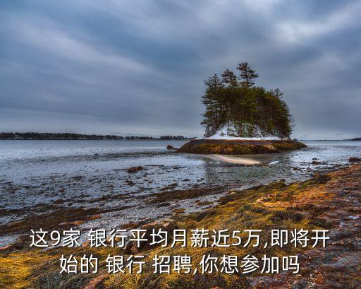 這9家 銀行平均月薪近5萬,即將開始的 銀行 招聘,你想?yún)⒓訂? class=