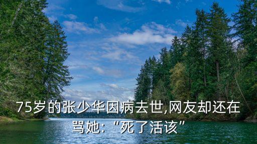 75歲的張少華因病去世,網(wǎng)友卻還在罵她:“死了活該”