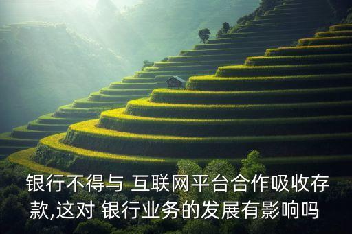  銀行不得與 互聯(lián)網(wǎng)平臺(tái)合作吸收存款,這對(duì) 銀行業(yè)務(wù)的發(fā)展有影響嗎