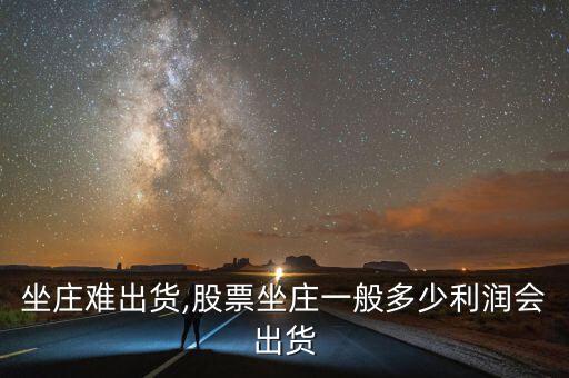 基金坐莊難出貨,股票坐莊一般多少利潤會出貨