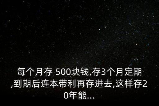 每個(gè)月存 500塊錢,存3個(gè)月定期,到期后連本帶利再存進(jìn)去,這樣存20年能...