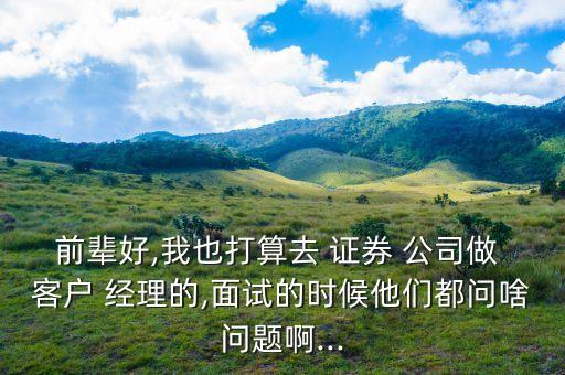 前輩好,我也打算去 證券 公司做 客戶 經(jīng)理的,面試的時(shí)候他們都問啥問題啊...