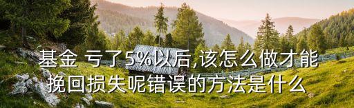  基金 虧了5%以后,該怎么做才能挽回損失呢錯誤的方法是什么