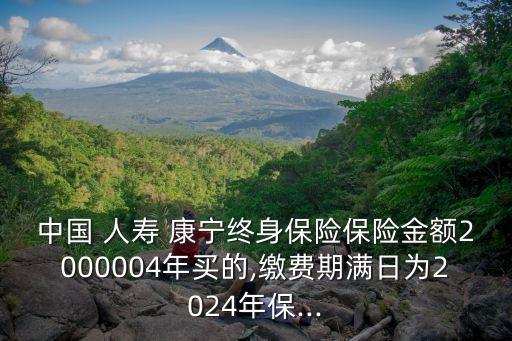 中國(guó) 人壽 康寧終身保險(xiǎn)保險(xiǎn)金額2000004年買的,繳費(fèi)期滿日為2024年保...