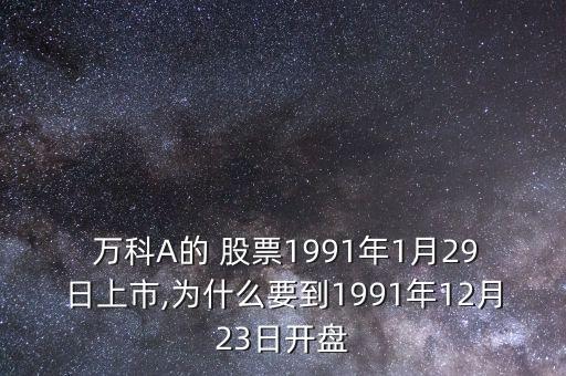  萬科A的 股票1991年1月29日上市,為什么要到1991年12月23日開盤