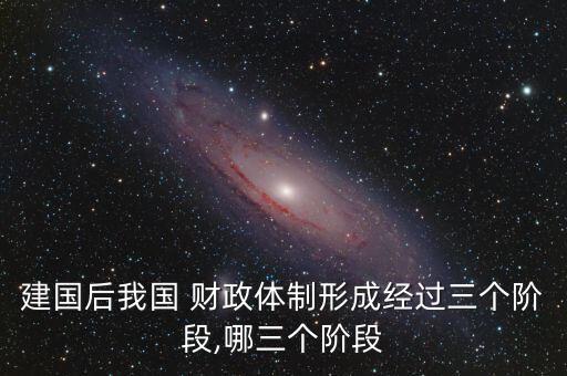 建國后我國 財(cái)政體制形成經(jīng)過三個(gè)階段,哪三個(gè)階段