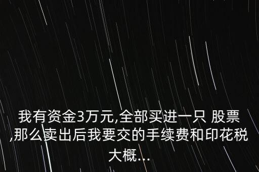 我有資金3萬元,全部買進(jìn)一只 股票,那么賣出后我要交的手續(xù)費(fèi)和印花稅大概...