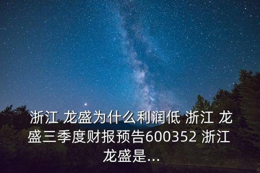  浙江 龍盛為什么利潤低 浙江 龍盛三季度財報預(yù)告600352 浙江 龍盛是...