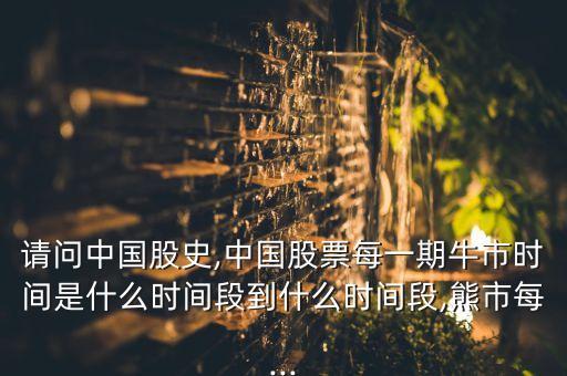 請問中國股史,中國股票每一期牛市時間是什么時間段到什么時間段,熊市每...