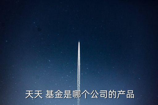  天天 基金是哪個公司的產(chǎn)品