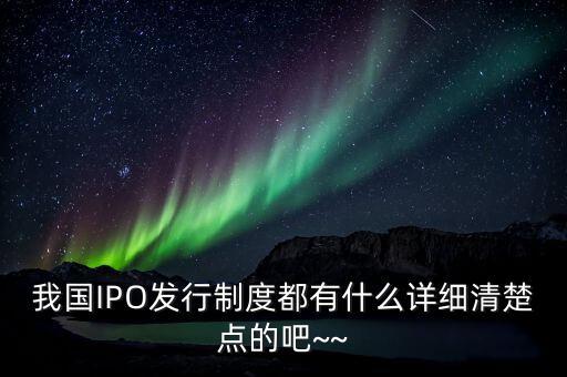 我國IPO發(fā)行制度都有什么詳細清楚點的吧~~