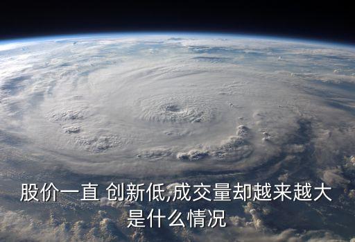股價一直 創(chuàng)新低,成交量卻越來越大是什么情況