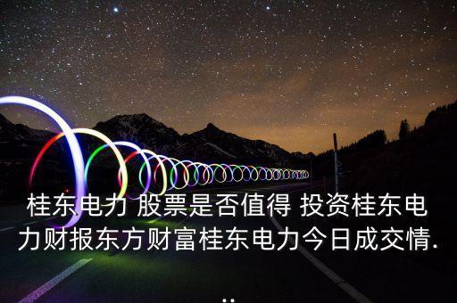 桂東電力 股票是否值得 投資桂東電力財(cái)報(bào)東方財(cái)富桂東電力今日成交情...