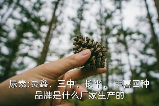 尿素:靈鑫、三中、長(zhǎng)平、 豐喜四種品牌是什么廠家生產(chǎn)的