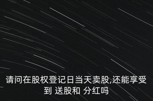 請問在股權(quán)登記日當(dāng)天賣股,還能享受到 送股和 分紅嗎