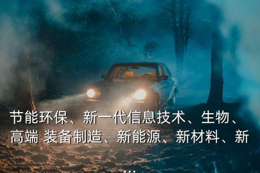 節(jié)能環(huán)保、新一代信息技術(shù)、生物、 高端 裝備制造、新能源、新材料、新...
