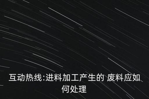 互動熱線:進(jìn)料加工產(chǎn)生的 廢料應(yīng)如何處理