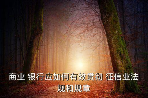 商業(yè) 銀行應(yīng)如何有效貫徹 征信業(yè)法規(guī)和規(guī)章