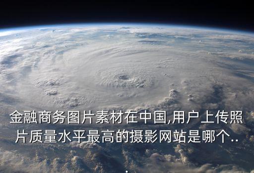 金融商務(wù)圖片素材在中國(guó),用戶上傳照片質(zhì)量水平最高的攝影網(wǎng)站是哪個(gè)...