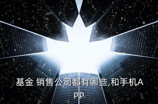  基金 銷(xiāo)售公司都有哪些,和手機(jī)APP