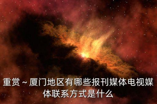 重賞～廈門地區(qū)有哪些報(bào)刊媒體電視媒體聯(lián)系方式是什么