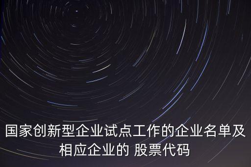 國家創(chuàng)新型企業(yè)試點工作的企業(yè)名單及相應(yīng)企業(yè)的 股票代碼