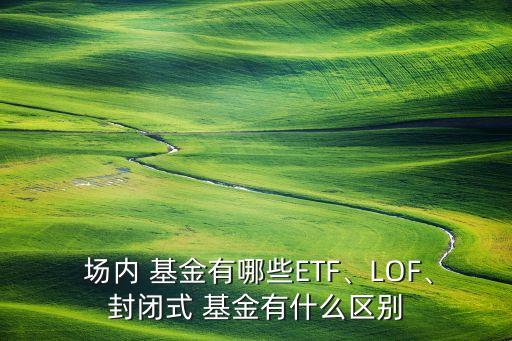  場(chǎng)內(nèi) 基金有哪些ETF、LOF、封閉式 基金有什么區(qū)別