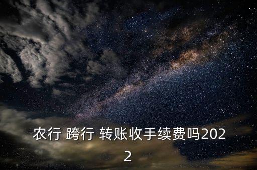  農(nóng)行 跨行 轉(zhuǎn)賬收手續(xù)費(fèi)嗎2022