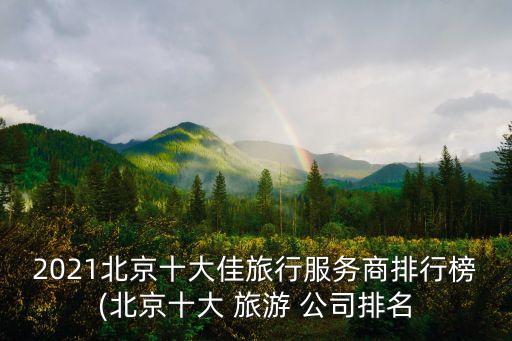 2021北京十大佳旅行服務商排行榜(北京十大 旅游 公司排名