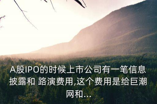 A股IPO的時候上市公司有一筆信息披露和 路演費用,這個費用是給巨潮網(wǎng)和...