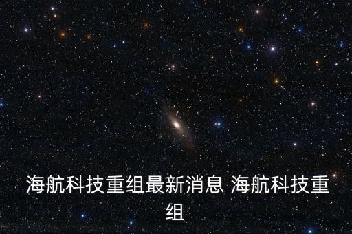  海航科技重組最新消息 海航科技重組