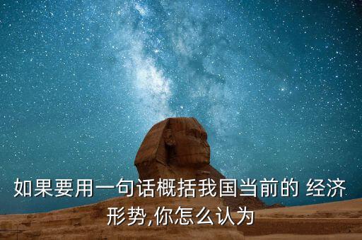 如果要用一句話概括我國當(dāng)前的 經(jīng)濟(jì)形勢,你怎么認(rèn)為