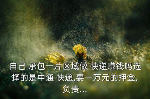自己 承包一片區(qū)域做 快遞賺錢嗎選擇的是中通 快遞,要一萬元的押金,負責...