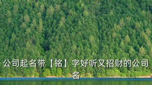 公司起名帶【銘】字好聽又招財?shù)墓久? class=