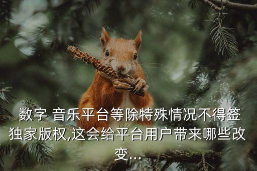  數(shù)字 音樂平臺等除特殊情況不得簽獨家版權,這會給平臺用戶帶來哪些改變...