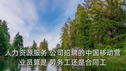 人力資源服務(wù) 公司招聘的中國移動營業(yè)員算是 勞務(wù)工還是合同工