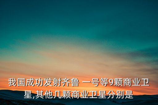 我國成功發(fā)射齊魯 一號等9顆商業(yè)衛(wèi)星,其他幾顆商業(yè)衛(wèi)星分別是