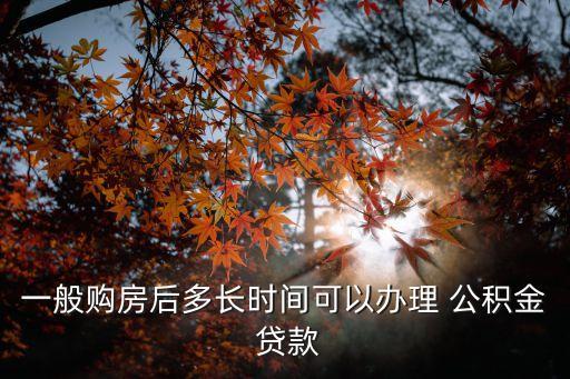 一般購(gòu)房后多長(zhǎng)時(shí)間可以辦理 公積金 貸款