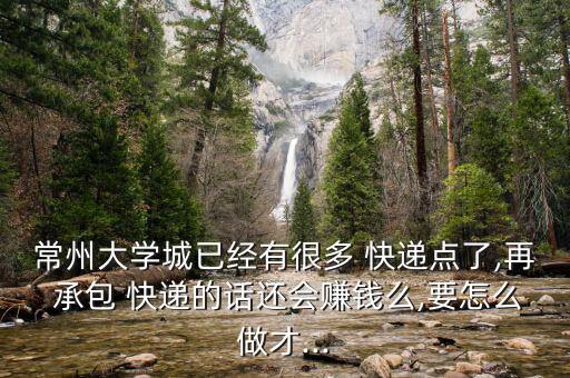 常州大學城已經有很多 快遞點了,再 承包 快遞的話還會賺錢么,要怎么做才...
