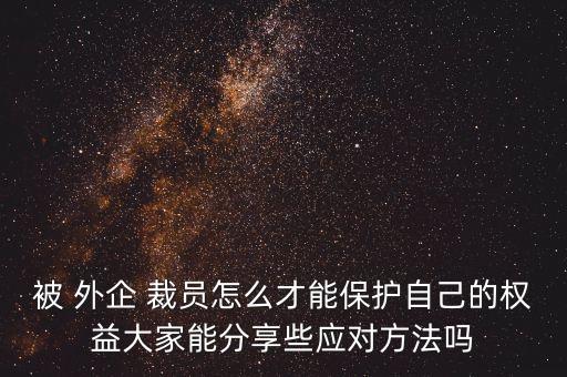 被 外企 裁員怎么才能保護(hù)自己的權(quán)益大家能分享些應(yīng)對(duì)方法嗎