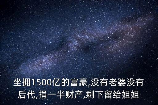 坐擁1500億的富豪,沒有老婆沒有后代,捐一半財產(chǎn),剩下留給姐姐