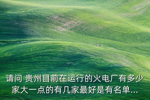 請問 貴州目前在運行的火電廠有多少家大一點的有幾家最好是有名單...