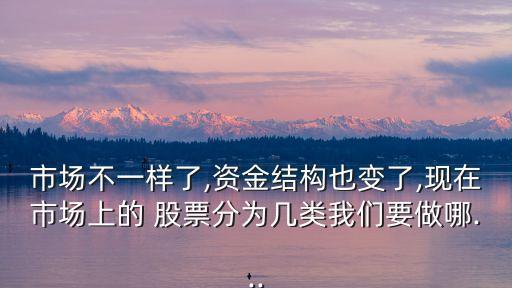 市場(chǎng)不一樣了,資金結(jié)構(gòu)也變了,現(xiàn)在市場(chǎng)上的 股票分為幾類我們要做哪...