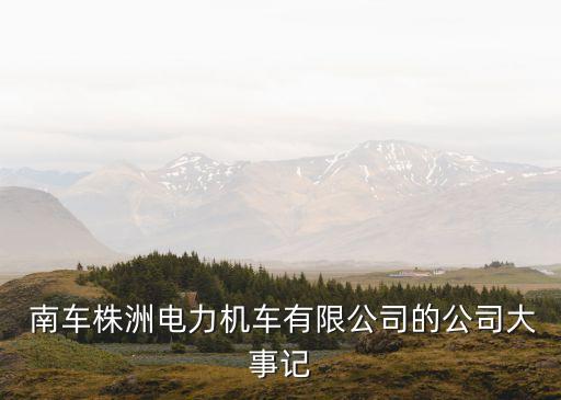  南車株洲電力機車有限公司的公司大事記
