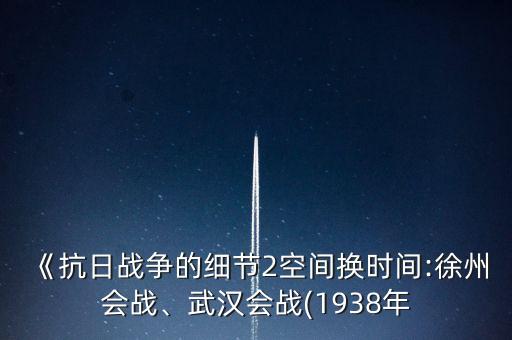 《抗日戰(zhàn)爭(zhēng)的細(xì)節(jié)2空間換時(shí)間:徐州會(huì)戰(zhàn)、武漢會(huì)戰(zhàn)(1938年