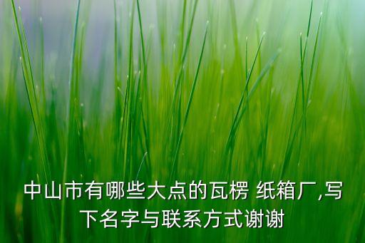 中山市有哪些大點(diǎn)的瓦楞 紙箱廠,寫下名字與聯(lián)系方式謝謝