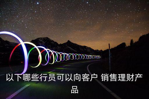 以下哪些行員可以向客戶 銷售理財(cái)產(chǎn)品