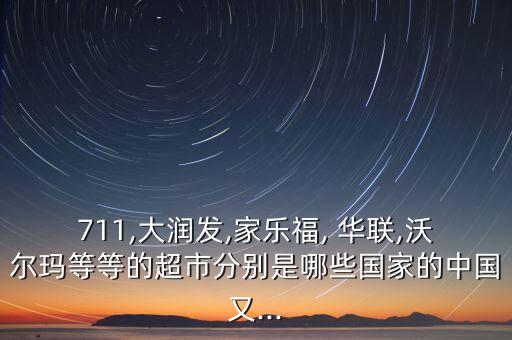 711,大潤發(fā),家樂福, 華聯(lián),沃爾瑪?shù)鹊鹊某蟹謩e是哪些國家的中國又...