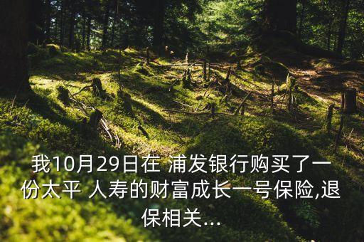 我10月29日在 浦發(fā)銀行購買了一份太平 人壽的財富成長一號保險,退保相關...