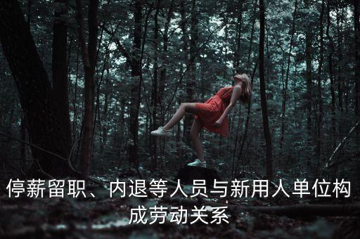 停薪留職、內(nèi)退等人員與新用人單位構(gòu)成勞動關(guān)系